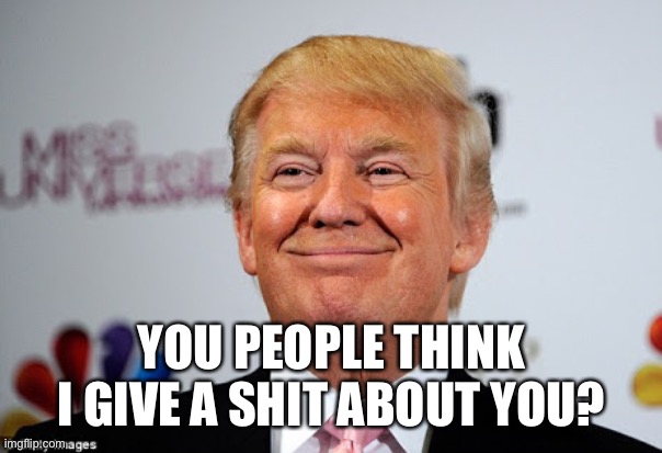 Donald trump approves | YOU PEOPLE THINK I GIVE A SHIT ABOUT YOU? | image tagged in donald trump approves | made w/ Imgflip meme maker