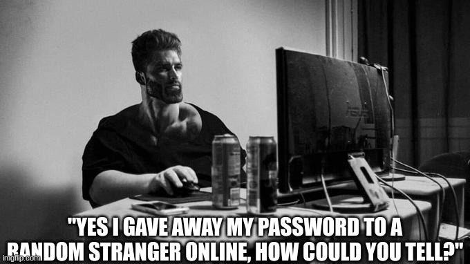 Gigachad On The Computer | "YES I GAVE AWAY MY PASSWORD TO A RANDOM STRANGER ONLINE, HOW COULD YOU TELL?" | image tagged in gigachad on the computer | made w/ Imgflip meme maker