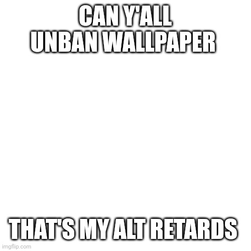 Blank Transparent Square Meme | CAN Y'ALL UNBAN WALLPAPER; THAT'S MY ALT RETARDS | image tagged in memes,blank transparent square | made w/ Imgflip meme maker