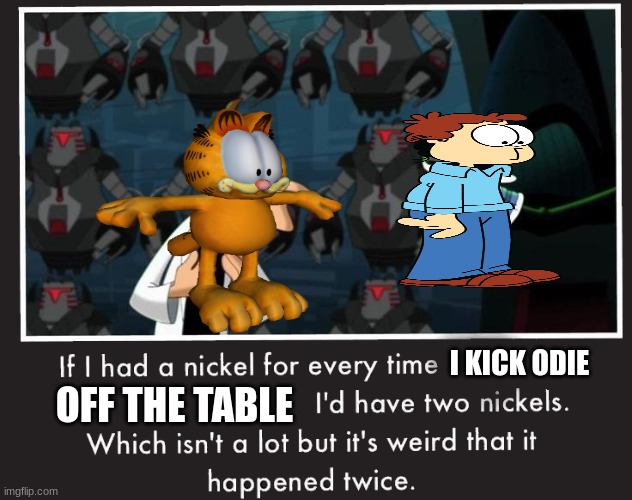twice odie | I KICK ODIE; OFF THE TABLE | image tagged in garfield,doof if i had a nickel,jon arbuckle | made w/ Imgflip meme maker