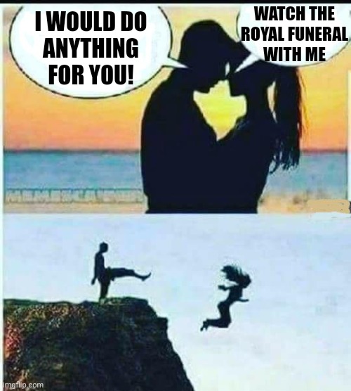 I'D DO ANYTHING FOR YOU: WATCH THE ROYAL FUNERAL WITH ME | WATCH THE
ROYAL FUNERAL
WITH ME; I WOULD DO
ANYTHING
FOR YOU! | image tagged in i would do anything for you,royal funeral,watch the royal funeral with me,but i won't do that,queen elizabeth ii,funny memes | made w/ Imgflip meme maker