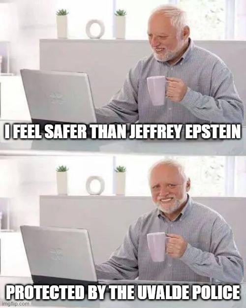 In a jail cell with Hillary Clinton |  I FEEL SAFER THAN JEFFREY EPSTEIN; PROTECTED BY THE UVALDE POLICE | image tagged in memes,hide the pain harold,jeffrey epstein,uvalde police,hillary clinton,school shooting | made w/ Imgflip meme maker
