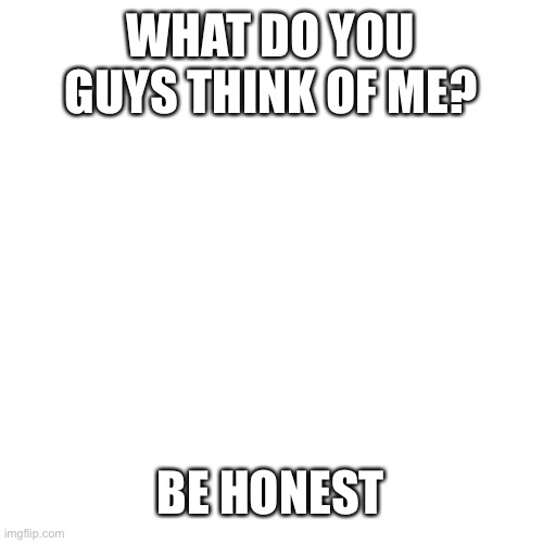 Blank Transparent Square Meme | WHAT DO YOU GUYS THINK OF ME? BE HONEST | made w/ Imgflip meme maker