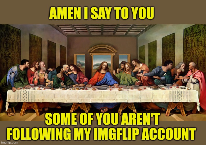 The Last Supper | AMEN I SAY TO YOU SOME OF YOU AREN'T FOLLOWING MY IMGFLIP ACCOUNT | image tagged in the last supper | made w/ Imgflip meme maker