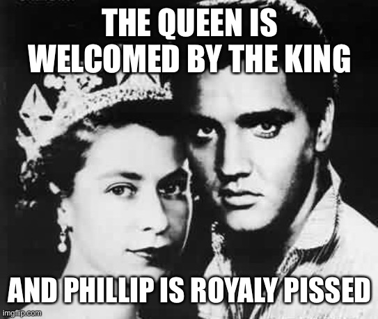 The Queen and The King |  THE QUEEN IS WELCOMED BY THE KING; AND PHILLIP IS ROYALY PISSED | image tagged in funny,queen elizabeth,elvis presley | made w/ Imgflip meme maker
