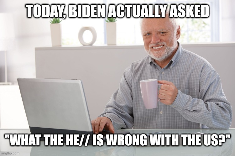 Hide the pain Harold (large) | TODAY, BIDEN ACTUALLY ASKED; "WHAT THE HE// IS WRONG WITH THE US?" | image tagged in hide the pain harold large | made w/ Imgflip meme maker