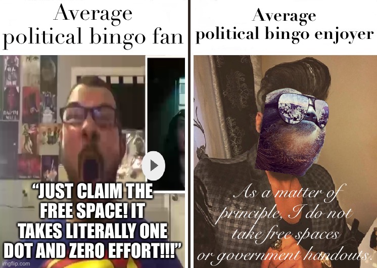 Just a personal preference. Some folks feel they need the free space, and that’s okay. | Average political bingo fan; Average political bingo enjoyer; “JUST CLAIM THE FREE SPACE! IT TAKES LITERALLY ONE DOT AND ZERO EFFORT!!!”; As a matter of principle, I do not take free spaces or government handouts. | image tagged in sloth average fan vs average enjoyer,s,l,o,t,h | made w/ Imgflip meme maker
