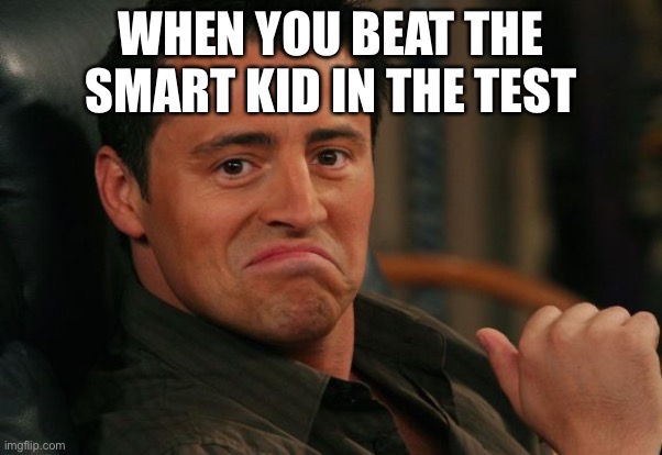 Yes | WHEN YOU BEAT THE SMART KID IN THE TEST | image tagged in proud joey | made w/ Imgflip meme maker