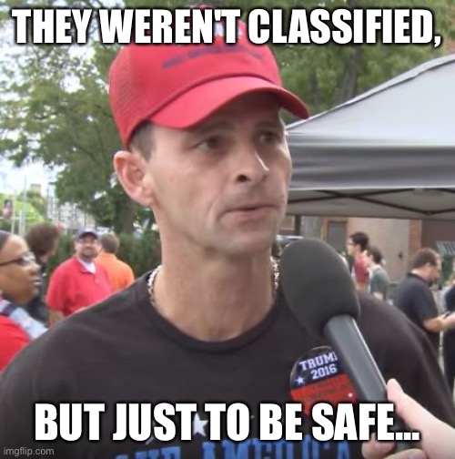 Trump supporter | THEY WEREN'T CLASSIFIED, BUT JUST TO BE SAFE... | image tagged in trump supporter | made w/ Imgflip meme maker