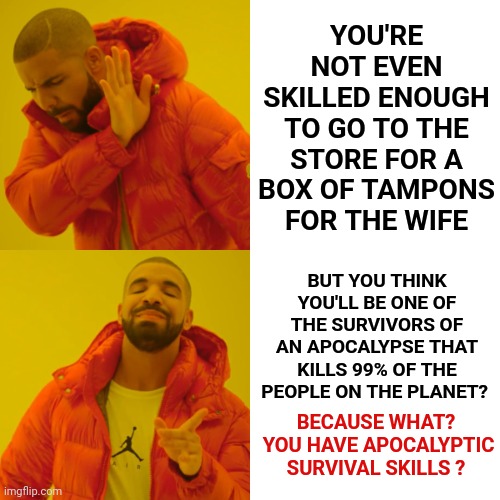 Phones Won't Work During The Bruce Willis Armageddon Apocalypse.  Neither Will The Bill Gates Internet | YOU'RE NOT EVEN SKILLED ENOUGH TO GO TO THE STORE FOR A BOX OF TAMPONS FOR THE WIFE; BUT YOU THINK YOU'LL BE ONE OF THE SURVIVORS OF AN APOCALYPSE THAT KILLS 99% OF THE PEOPLE ON THE PLANET? BECAUSE WHAT?  YOU HAVE APOCALYPTIC SURVIVAL SKILLS ? | image tagged in memes,drake hotline bling,armageddon,apocalypse,it's the end of the world as we know it,survival skills | made w/ Imgflip meme maker