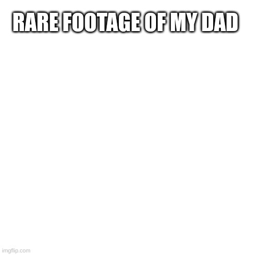 my dad? | RARE FOOTAGE OF MY DAD | image tagged in memes,blank transparent square | made w/ Imgflip meme maker