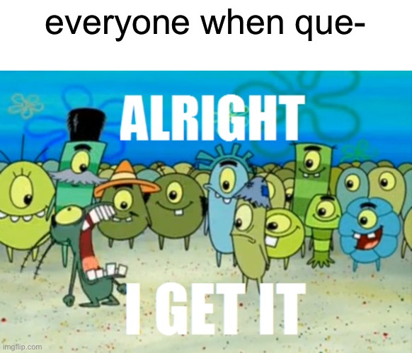 no more | everyone when que- | image tagged in alright i get it | made w/ Imgflip meme maker