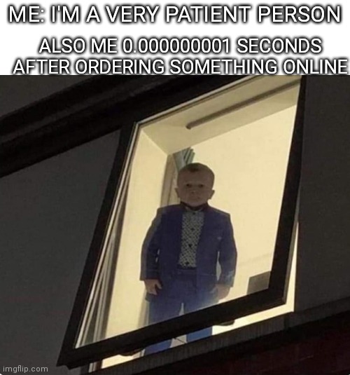 kid waiting at window creepy | ME: I'M A VERY PATIENT PERSON; ALSO ME 0.000000001 SECONDS AFTER ORDERING SOMETHING ONLINE | image tagged in kid waiting at window creepy | made w/ Imgflip meme maker