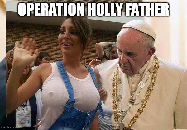 Operation Holly Father | OPERATION HOLLY FATHER | image tagged in pope tits | made w/ Imgflip meme maker