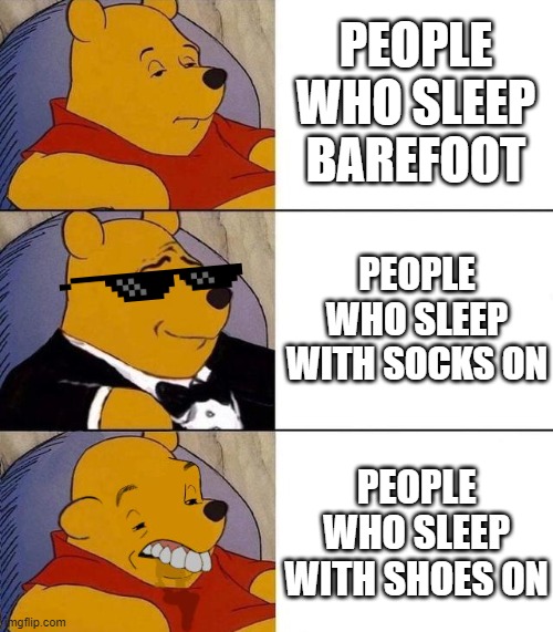 yes | PEOPLE WHO SLEEP BAREFOOT; PEOPLE WHO SLEEP WITH SOCKS ON; PEOPLE WHO SLEEP WITH SHOES ON | image tagged in best better blurst | made w/ Imgflip meme maker