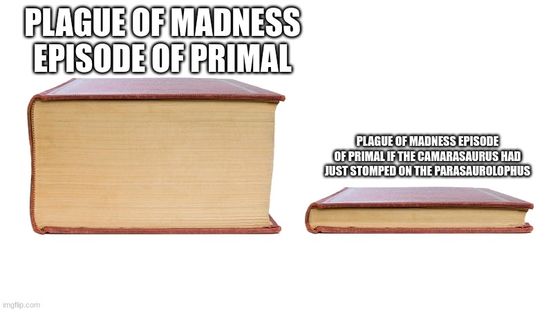long book vs short book | PLAGUE OF MADNESS EPISODE OF PRIMAL; PLAGUE OF MADNESS EPISODE OF PRIMAL IF THE CAMARASAURUS HAD JUST STOMPED ON THE PARASAUROLOPHUS | image tagged in long book vs short book | made w/ Imgflip meme maker