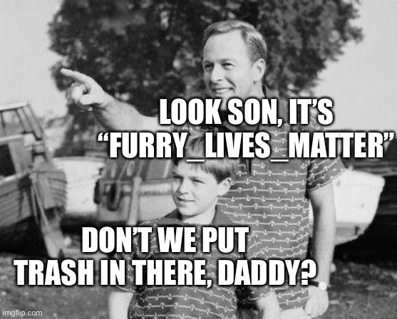 By the way, it’s a stream. It’s seriously small. | LOOK SON, IT’S “FURRY_LIVES_MATTER”; DON’T WE PUT TRASH IN THERE, DADDY? | image tagged in memes,look son,anti furry,based,giga chad | made w/ Imgflip meme maker