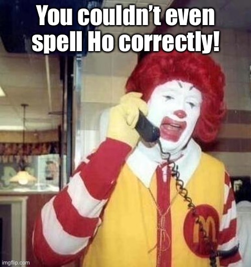Angry Ronald | You couldn’t even spell Ho correctly! | image tagged in angry ronald | made w/ Imgflip meme maker