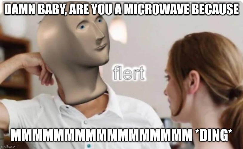 I know it's not original so shut up | DAMN BABY, ARE YOU A MICROWAVE BECAUSE; MMMMMMMMMMMMMMMMM *DING* | image tagged in flert | made w/ Imgflip meme maker