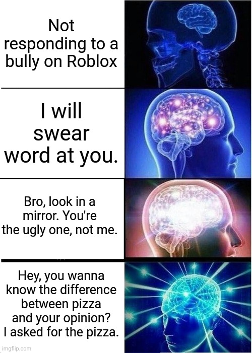 Best Comeback and Funniest Sayings? | Not responding to a bully on Roblox; I will swear word at you. Bro, look in a mirror. You're the ugly one, not me. Hey, you wanna know the difference between pizza and your opinion? I asked for the pizza. | image tagged in memes,expanding brain,roblox,roblox meme | made w/ Imgflip meme maker