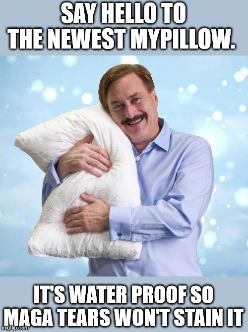 My Pillow Guy | SAY HELLO TO THE NEWEST MYPILLOW. IT'S WATER PROOF SO MAGA TEARS WON'T STAIN IT | image tagged in my pillow guy | made w/ Imgflip meme maker