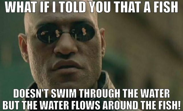 WHEN YOU LOOK EVERYTHING WORKS IN REVERSE! | WHAT IF I TOLD YOU THAT A FISH; DOESN'T SWIM THROUGH THE WATER BUT THE WATER FLOWS AROUND THE FISH! | image tagged in memes,matrix morpheus | made w/ Imgflip meme maker