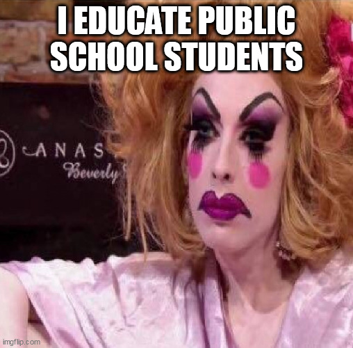 Drag queen | I EDUCATE PUBLIC SCHOOL STUDENTS | image tagged in drag queen | made w/ Imgflip meme maker