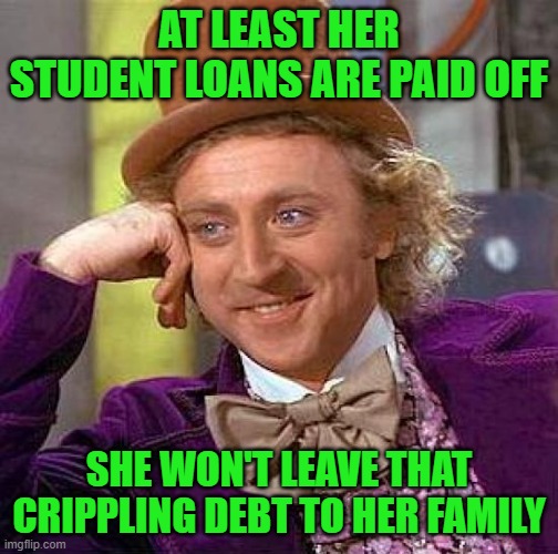 Creepy Condescending Wonka Meme | AT LEAST HER STUDENT LOANS ARE PAID OFF SHE WON'T LEAVE THAT CRIPPLING DEBT TO HER FAMILY | image tagged in memes,creepy condescending wonka | made w/ Imgflip meme maker