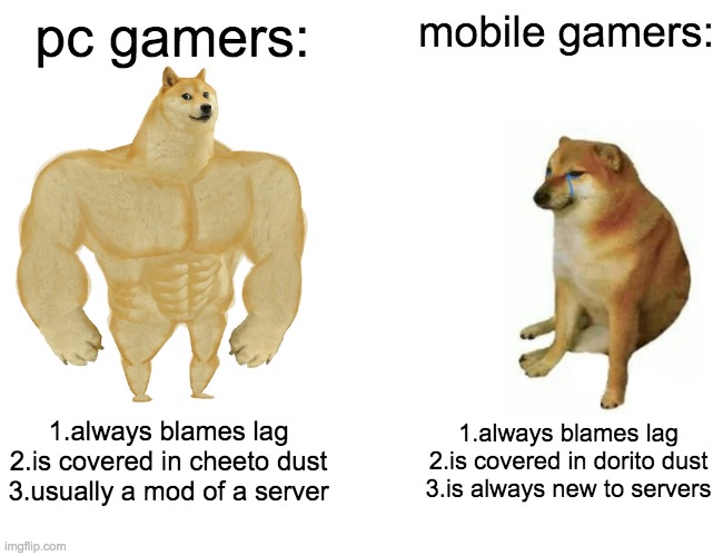 Buff Doge vs. Cheems Meme | pc gamers:; mobile gamers:; 1.always blames lag
2.is covered in cheeto dust
3.usually a mod of a server; 1.always blames lag
2.is covered in dorito dust
3.is always new to servers | image tagged in memes,buff doge vs cheems | made w/ Imgflip meme maker