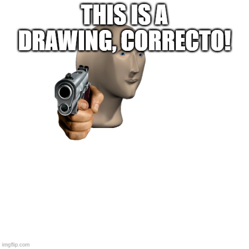 Blank Transparent Square Meme | THIS IS A DRAWING, CORRECTO! | image tagged in memes,blank transparent square | made w/ Imgflip meme maker