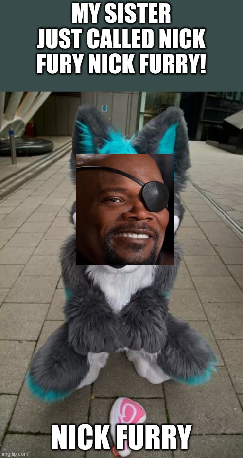 FUR REL tHO IM COMING FUR U ICEU | MY SISTER JUST CALLED NICK FURY NICK FURRY! NICK FURRY | image tagged in furry | made w/ Imgflip meme maker