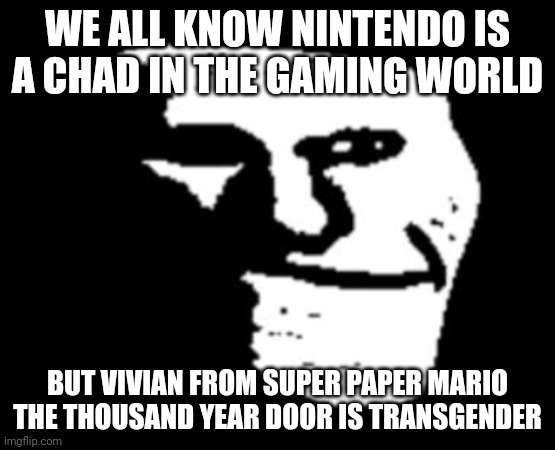 But I mean it was released a while ago so they changed | WE ALL KNOW NINTENDO IS A CHAD IN THE GAMING WORLD; BUT VIVIAN FROM SUPER PAPER MARIO THE THOUSAND YEAR DOOR IS TRANSGENDER | image tagged in depressed troll face | made w/ Imgflip meme maker