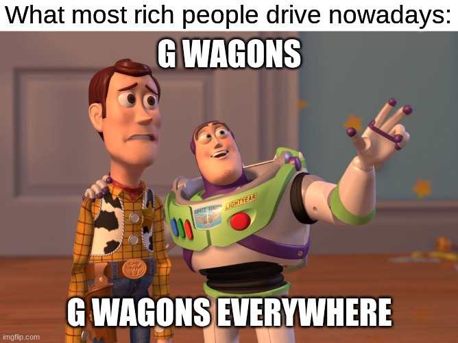 i swear they're almost everywhere | What most rich people drive nowadays:; G WAGONS; G WAGONS EVERYWHERE | image tagged in memes,x x everywhere,g wagon,mercedes,rich,rich people | made w/ Imgflip meme maker