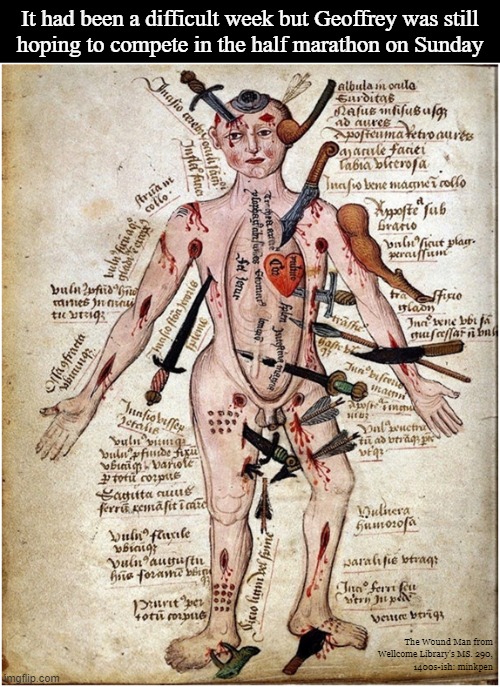 Stoical | It had been a difficult week but Geoffrey was still
hoping to compete in the half marathon on Sunday; The Wound Man from
Wellcome Library's MS. 290,
1400s-ish: minkpen | image tagged in art memes,contact sports,injury,hide the pain harold,medieval,i too like to live dangerously | made w/ Imgflip meme maker