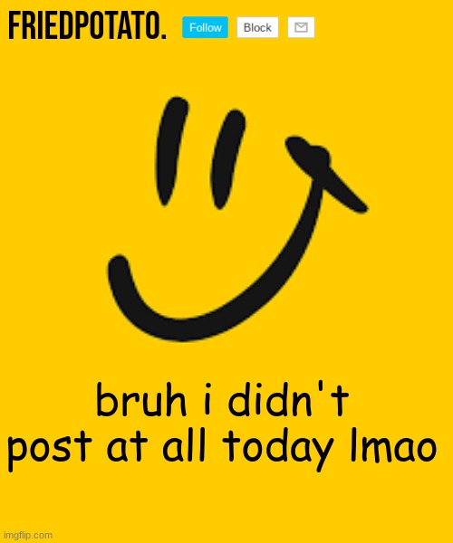Friedpotato's announcement temp | bruh i didn't post at all today lmao | made w/ Imgflip meme maker