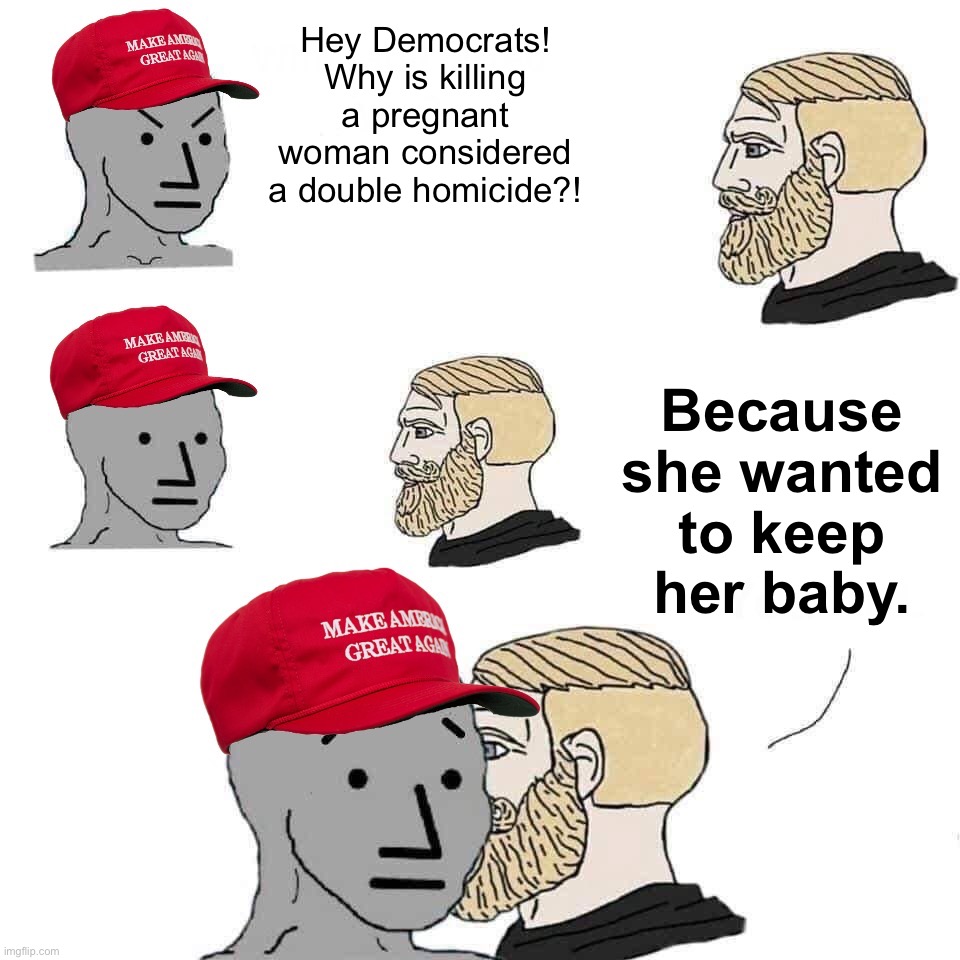 Those who unlawfully kill a pregnant woman deprive her not only of her life, but of her choice. | Hey Democrats! Why is killing a pregnant woman considered a double homicide?! Because she wanted to keep her baby. | image tagged in chad approaches maga npc,conservative logic,abortion,pro-choice,pregnancy,homicide | made w/ Imgflip meme maker