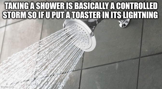 damn | TAKING A SHOWER IS BASICALLY A CONTROLLED STORM SO IF U PUT A TOASTER IN ITS LIGHTNING | image tagged in shower thoughts | made w/ Imgflip meme maker