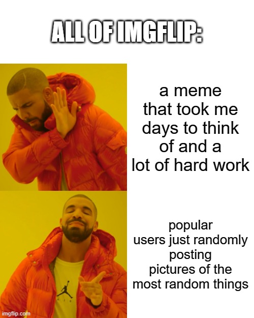 this happens way too much | ALL OF IMGFLIP:; a meme that took me days to think of and a lot of hard work; popular users just randomly posting pictures of the most random things | image tagged in memes,drake hotline bling,funny,unpopular,unfair,sad but true | made w/ Imgflip meme maker