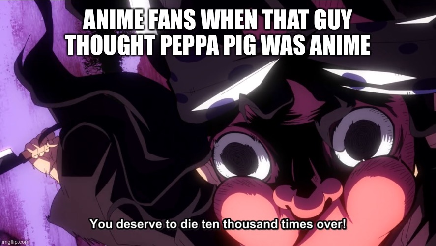 Demon Slayer Die | ANIME FANS WHEN THAT GUY THOUGHT PEPPA PIG WAS ANIME | image tagged in demon slayer die | made w/ Imgflip meme maker