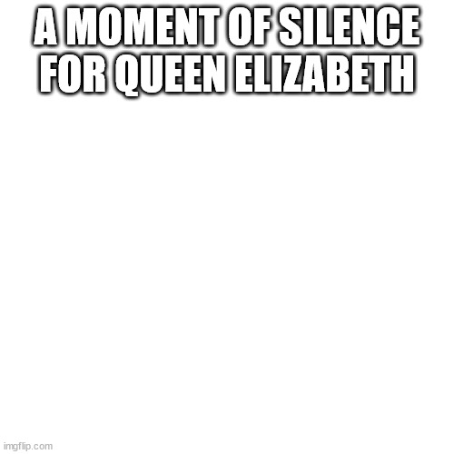 ?️ | A MOMENT OF SILENCE FOR QUEEN ELIZABETH | image tagged in memes,blank transparent square | made w/ Imgflip meme maker