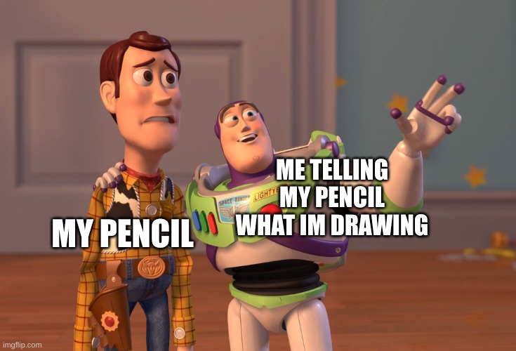 X, X Everywhere | MY PENCIL; ME TELLING MY PENCIL WHAT IM DRAWING | image tagged in memes,x x everywhere | made w/ Imgflip meme maker