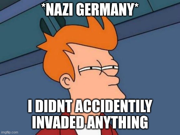Futurama Fry Meme | *NAZI GERMANY* I DIDNT ACCIDENTILY INVADED ANYTHING | image tagged in memes,futurama fry | made w/ Imgflip meme maker