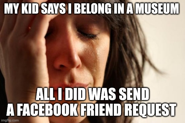 First World Problems | MY KID SAYS I BELONG IN A MUSEUM; ALL I DID WAS SEND A FACEBOOK FRIEND REQUEST | image tagged in memes,first world problems | made w/ Imgflip meme maker