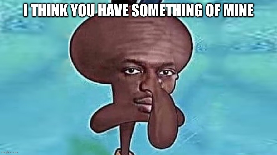 KSI Squidward | I THINK YOU HAVE SOMETHING OF MINE | image tagged in ksi squidward | made w/ Imgflip meme maker