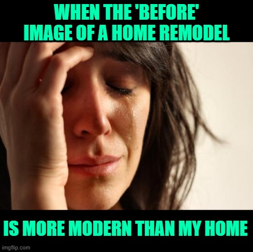 First World Home Problems | WHEN THE 'BEFORE' IMAGE OF A HOME REMODEL; IS MORE MODERN THAN MY HOME | image tagged in memes,first world problems,home remodel,it could be worse,depressing,before and after | made w/ Imgflip meme maker