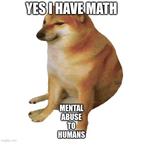 math | YES I HAVE MATH; MENTAL
ABUSE
TO
HUMANS | image tagged in cheems | made w/ Imgflip meme maker