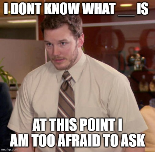I don't know what x is and I'm afraid to ask | I DONT KNOW WHAT __ IS; AT THIS POINT I AM TOO AFRAID TO ASK | image tagged in i don't know what x is and i'm afraid to ask | made w/ Imgflip meme maker