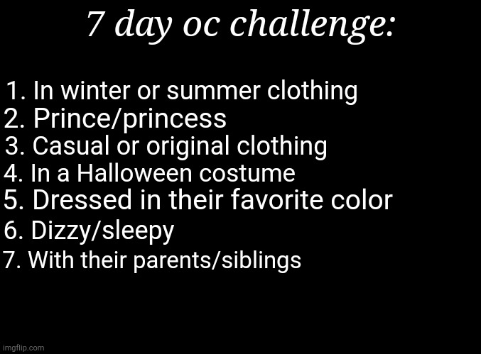 You need to repost to do it, sorry if that's a problem | 7 day oc challenge:; 1. In winter or summer clothing; 2. Prince/princess; 3. Casual or original clothing; 4. In a Halloween costume; 5. Dressed in their favorite color; 6. Dizzy/sleepy; 7. With their parents/siblings | image tagged in blank black | made w/ Imgflip meme maker