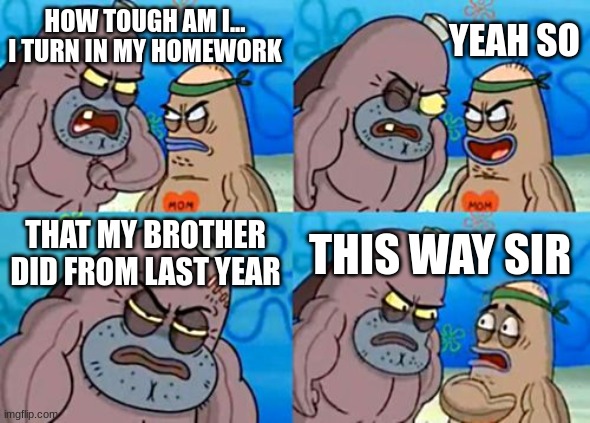 How Tough Are You | YEAH SO; HOW TOUGH AM I... I TURN IN MY HOMEWORK; THAT MY BROTHER DID FROM LAST YEAR; THIS WAY SIR | image tagged in memes,how tough are you | made w/ Imgflip meme maker