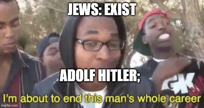I’m about to end this man’s whole career | JEWS: EXIST; ADOLF HITLER; | image tagged in i m about to end this man s whole career | made w/ Imgflip meme maker